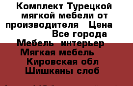 Комплект Турецкой мягкой мебели от производителя › Цена ­ 174 300 - Все города Мебель, интерьер » Мягкая мебель   . Кировская обл.,Шишканы слоб.